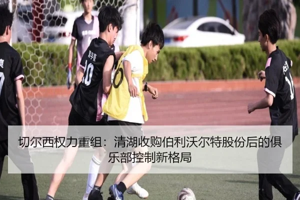 切尔西权力重组：清湖收购伯利沃尔特股份后的俱乐部控制新格局